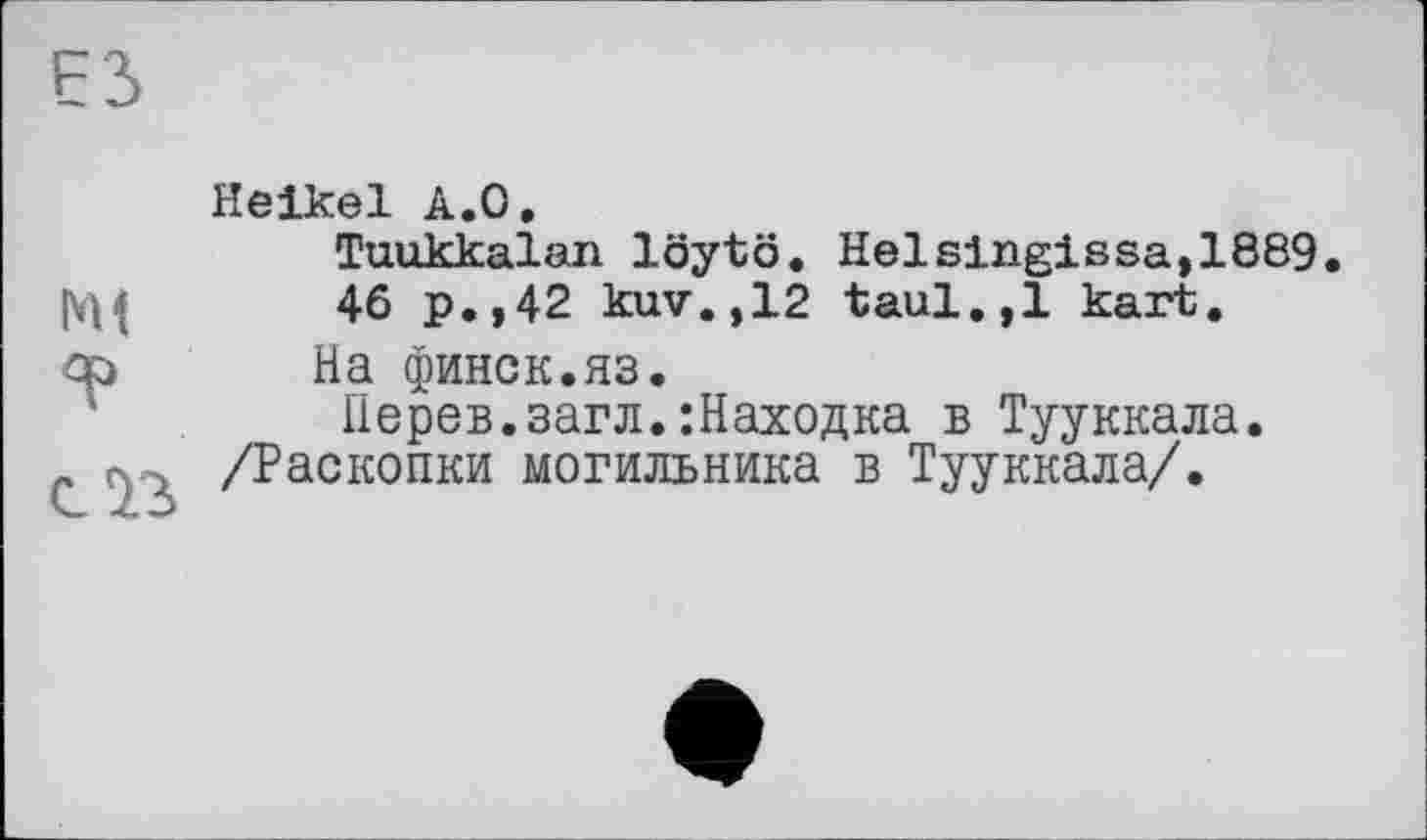 ﻿Heikel A.O.
Tuukkalan löytö. Helslngissa,1889. 46 p.,42 kuv.,12 taul.,1 kart.
На финск.яз.
Ііерев.загл. :Находка в Тууккала.
/Раскопки могильника в Тууккала/.